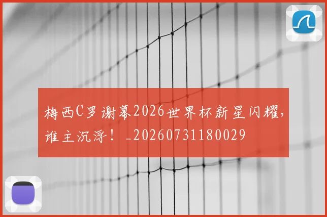 梅西C罗谢幕2026世界杯新星闪耀,谁主沉浮!_20260731180029