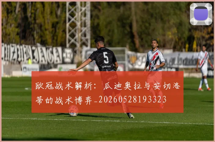 欧冠战术解析：瓜迪奥拉与安切洛蒂的战术博弈_20260528193323