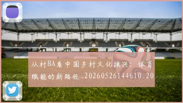 从村BA看中国乡村文化振兴：体育赋能的新路径_20260526144610_20260704164745_20260718001409