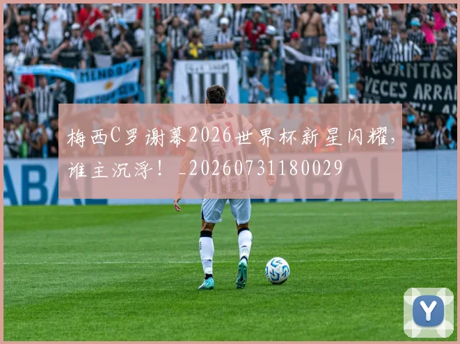 梅西C罗谢幕2026世界杯新星闪耀，谁主沉浮！_20260731180029