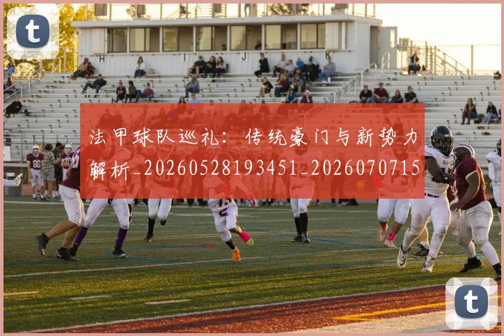 法甲球队巡礼：传统豪门与新势力解析_20260528193451_20260707153633_20260801172502