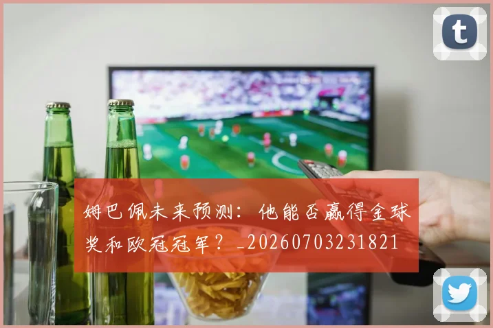 姆巴佩未来预测：他能否赢得金球奖和欧冠冠军？_20260703231821