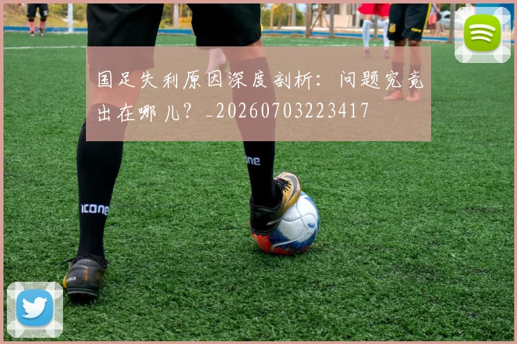 国足失利原因深度剖析：问题究竟出在哪儿？_20260703223417