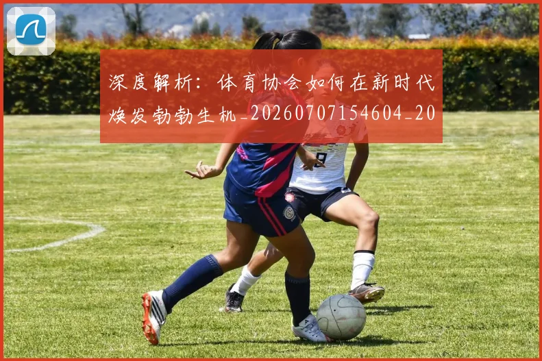深度解析：体育协会如何在新时代焕发勃勃生机_20260707154604_20260802152351