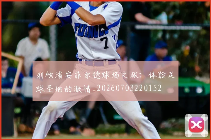利物浦安菲尔德球场之旅：体验足球圣地的激情_20260703220152