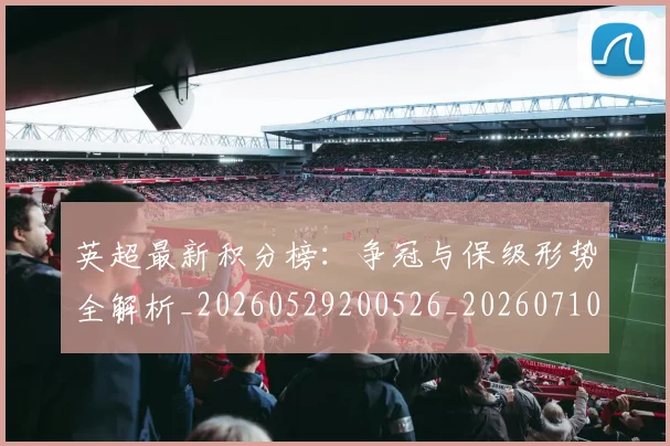 英超最新积分榜：争冠与保级形势全解析_20260529200526_20260710005516_20260803145336