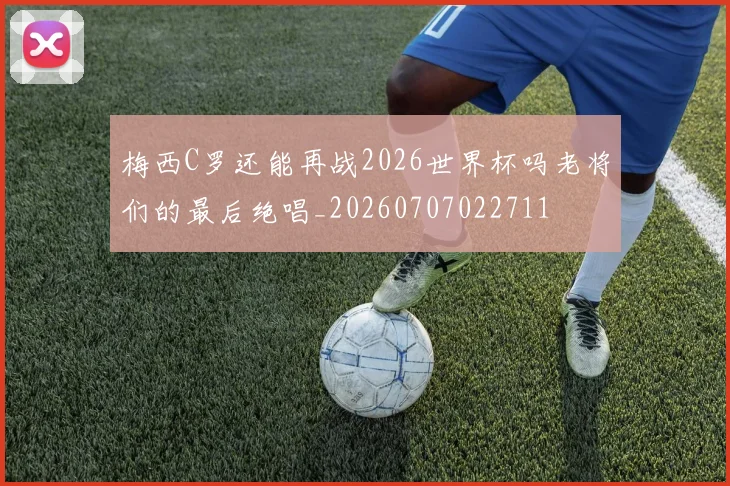 梅西C罗还能再战2026世界杯吗老将们的最后绝唱_20260707022711