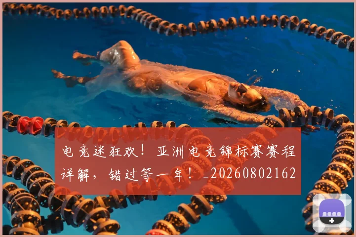 电竞迷狂欢！亚洲电竞锦标赛赛程详解，错过等一年！_20260802162902