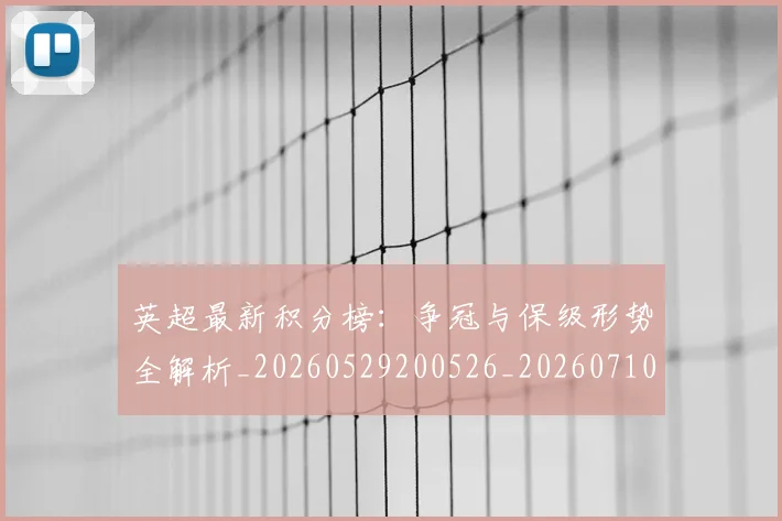 英超最新积分榜：争冠与保级形势全解析_20260529200526_20260710005516_20260803145336