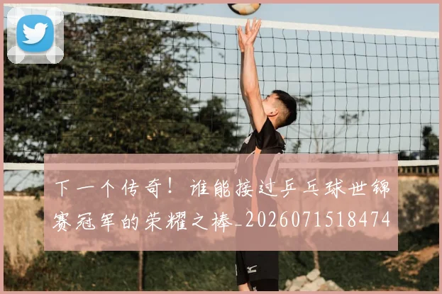 下一个传奇！谁能接过乒乓球世锦赛冠军的荣耀之棒_20260715184747