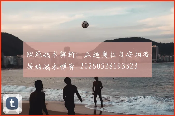 欧冠战术解析：瓜迪奥拉与安切洛蒂的战术博弈_20260528193323