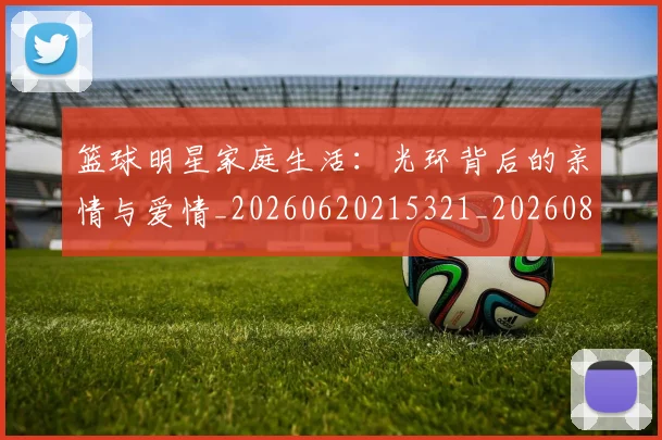 篮球明星家庭生活：光环背后的亲情与爱情_20260620215321_20260803140203
