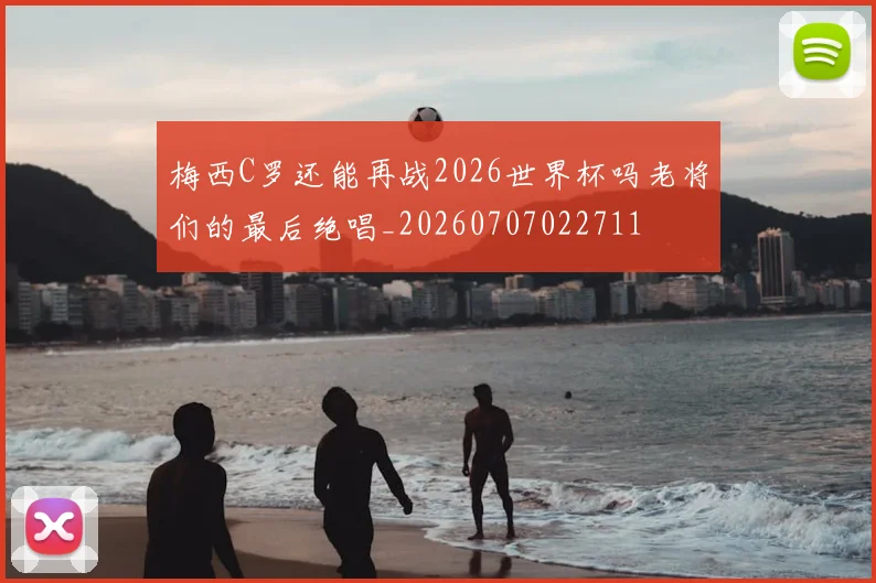 梅西C罗还能再战2026世界杯吗老将们的最后绝唱_20260707022711