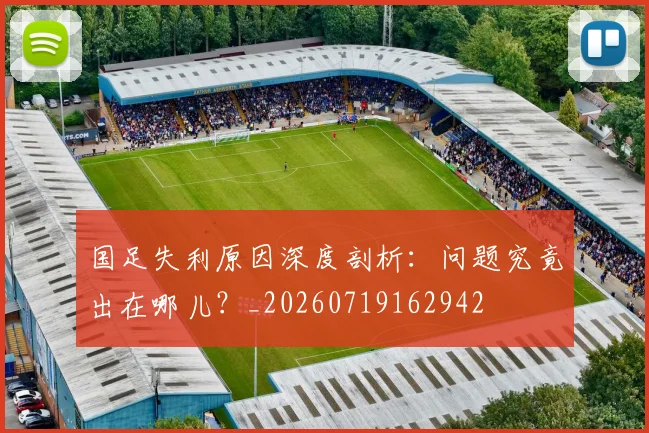 国足失利原因深度剖析：问题究竟出在哪儿？_20260719162942