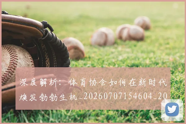深度解析：体育协会如何在新时代焕发勃勃生机_20260707154604_20260802152351