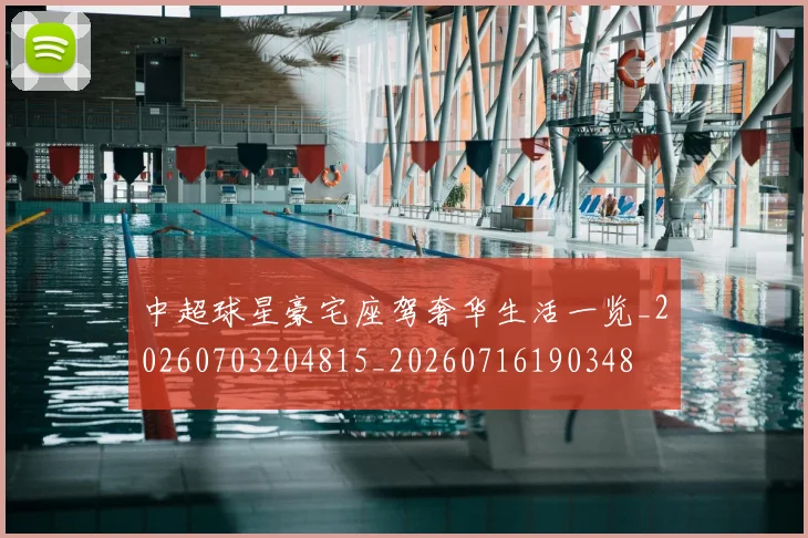 中超球星豪宅座驾奢华生活一览_20260703204815_20260716190348