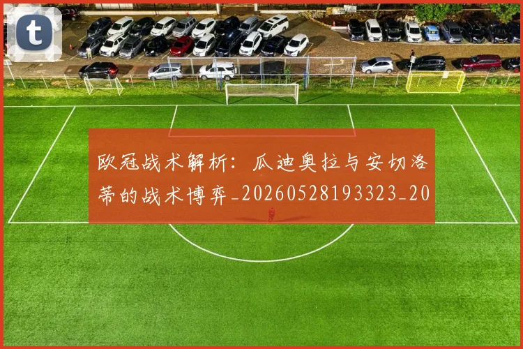 欧冠战术解析：瓜迪奥拉与安切洛蒂的战术博弈_20260528193323_20260707151053_20260801163618