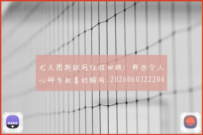 尤文图斯欧冠征程回顾：那些令人心碎与狂喜的瞬间_20260603222040_20260722151530