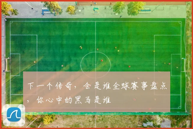下一个传奇，会是谁全球赛事盘点，你心中的黑马是谁