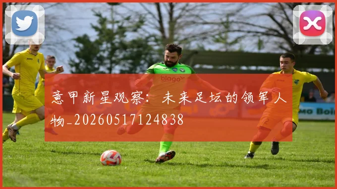 意甲新星观察：未来足坛的领军人物_20260517124838