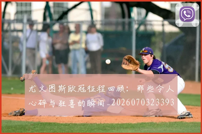 尤文图斯欧冠征程回顾：那些令人心碎与狂喜的瞬间_20260703233936_20260722151533