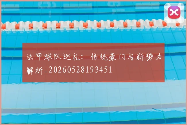 法甲球队巡礼：传统豪门与新势力解析_20260528193451