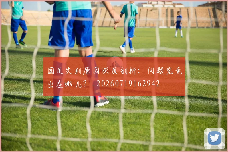 国足失利原因深度剖析：问题究竟出在哪儿？_20260719162942