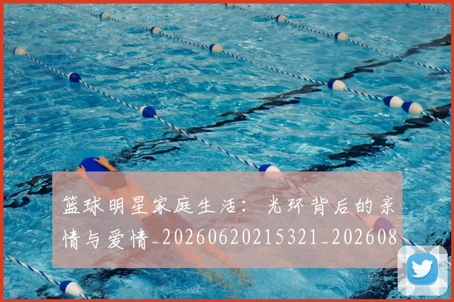 篮球明星家庭生活：光环背后的亲情与爱情_20260620215321_20260803140203