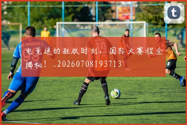 电竞迷的狂欢时刻，国际大赛程全揭秘！_20260708193713